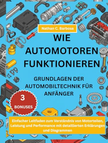 WIE AUTOMOTOREN FUNKTIONIEREN GRUNDLAGEN DER AUTOMOBILTECHNIK FÜR ANFÄNGER::: Einfacher Leitfaden zum Verständnis von Motorteilen, Leistung und Performance mit detaillierten Erklärungen und Diagramme
