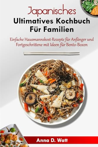 JAPANISCHES ULTIMATIVES KOCHBUCH FÜR FAMILIEN: Einfache Hausmannskost-Rezepte für Anfänger und Fortgeschrittene mit Ideen für Bento-Boxen