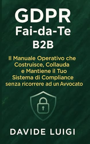GDPR Fai-da-Te B2B: Il Manuale Operativo che Costruisce, Collauda e Mantiene il Tuo Sistema di Compliance senza ricorrere ad un Avvocato