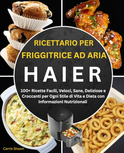 Ricettario per Friggitrice ad Aria Haier: 100+ Ricette Facili, Veloci, Sane, Deliziose e Croccanti per Ogni Stile di Vita e Dieta con Informazioni Nutrizionali
