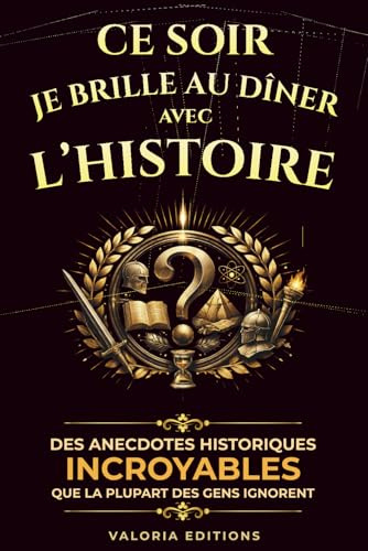 Ce soir, je brille au dîner avec l’Histoire: Des anecdotes historiques incroyables que la plupart des gens ignorent