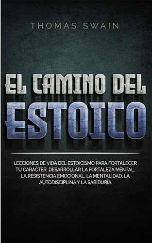 El Camino Del Estoico: Lecciones de vida del estoicismo para fortalecer tu carácter, desarrollar la fortaleza mental, la resistencia emocional, la mentalidad, la autodisciplina y la sabiduría