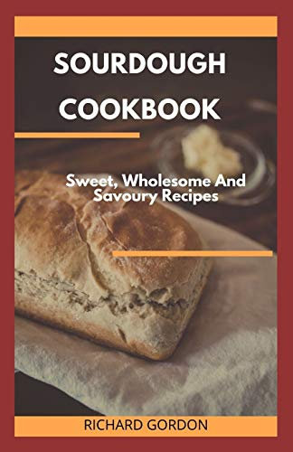SOURDOUGH COOKBOOK: Sweet, Wholesome And Savoury Recipes