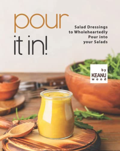 Pour It In!: Salad Dressings to Wholeheartedly Pour into your Salads
