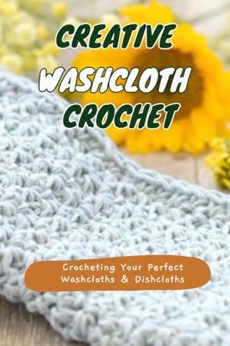Creative Washcloth Crochet: Crocheting Your Perfect Washcloths & Dishcloths: Transforming Everyday Essentials with Handcrafted Beauty