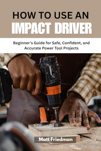 HOW TO USE AN IMPACT DRIVER: Beginner’s Guide for Safe, Confident, and Accurate Power Tool Projects