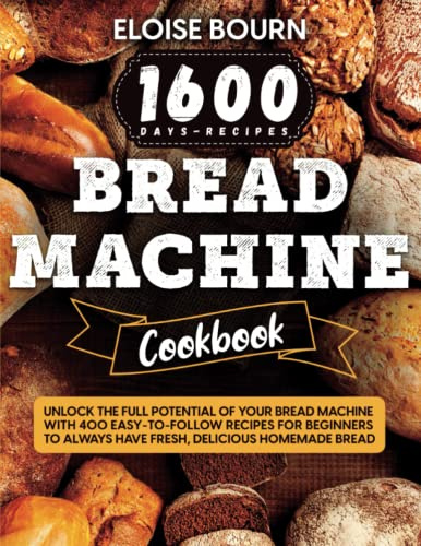 Bread Machine Cookbook: Unlock The Full Potential Of Your Bread Machine With 400 Easy-To-Follow Recipes For Beginners To Always Have Fresh, Delicious Homemade Bread