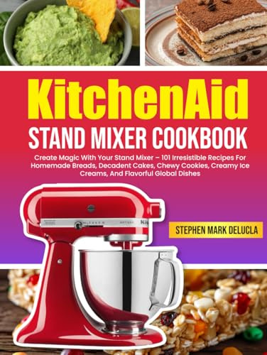 KitchenAid Stand Mixer Cookbook: Create Magic With Your Stand Mixer – 101 Irresistible Recipes For Homemade Breads, Decadent Cakes, Chewy Cookies, Creamy Ice Creams, And Flavorful Global Dishes