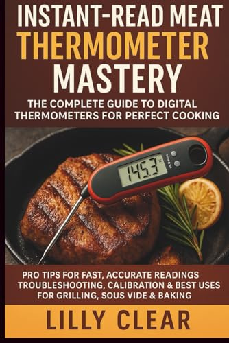 Instant-Read Meat Thermometer Mastery: The Complete Guide to Digital Thermometers for Perfect Cooking: Pro Tips for Fast, Accurate Readings | ... & Best Uses for Grilling, Sous Vide & Baking