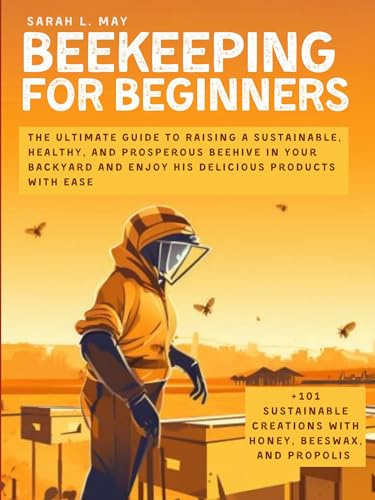 Beekeeping for Beginners: The Ultimate Guide to Raising a Sustainable, Healthy, and Prosperous Beehive in Your Backyard and Enjoy His Delicious Products with Ease