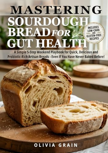 Mastering Sourdough Bread for Gut Health: A Simple 5-Step Playbook for Quick, Delicious, and Probiotic-Rich Artisan Breads in a Weekend—Even If You Have Never Baked Before!