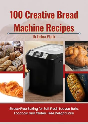 100 CREATIVE BREAD MACHINE RECIPES: STRESS-FREE BAKING FOR SOFT, FRESH LOAVES,ROLLS,FOCACCIA AND GLUTEN-FREE DELIGHTS DAILY