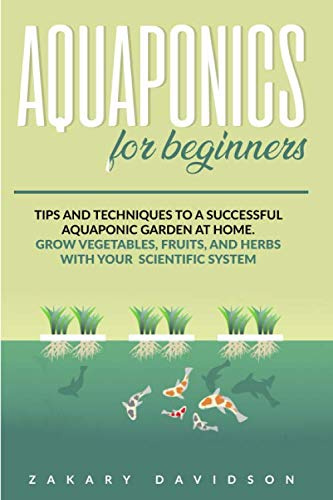 Aquaponics for Beginners: Tips and Techinques to a Successful Aquaponic Garden at Home. Grow Vegetables, Fruits, and Herbs with Your Scientific System