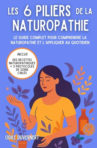 Les 6 piliers de la naturopathie: Comprendre la naturopathie et l’appliquer au quotidien : conseils pour une santé naturelle et un bien-être durable, recettes naturopathiques et bienfaits des plantes.