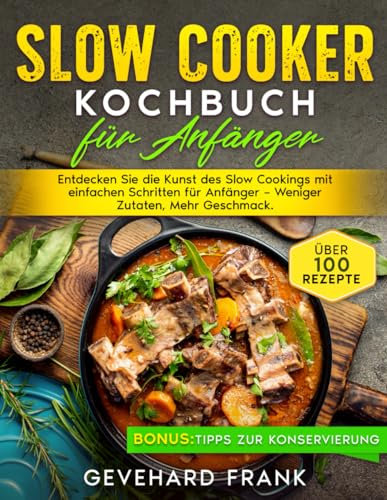 Slow Cooker Kochbuch für Anfänger: Entdecken Sie die Kunst des Slow Cookings mit einfachen Schritten für Anfänger – Weniger Zutaten, Mehr Geschmack
