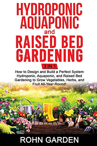 Hydroponic Aquaponic and Raised Bed Gardening 3 in 1: How to design and Build a Perfect System Hydroponic Aquaponic and Raised Bed Gardening to Grow Vegetables Herbs, and Fruit All-Year-Round!