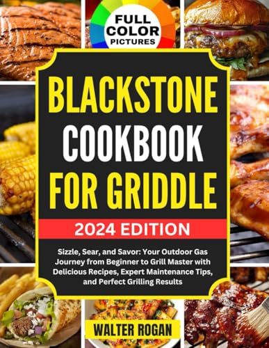 Blackstone Cookbook for Griddle: Sizzle, Sear, and Savor: Your Outdoor Gas Journey from Beginner to Grill Master with Delicious Recipes, Expert Maintenance Tips, and Perfect Grilling Results