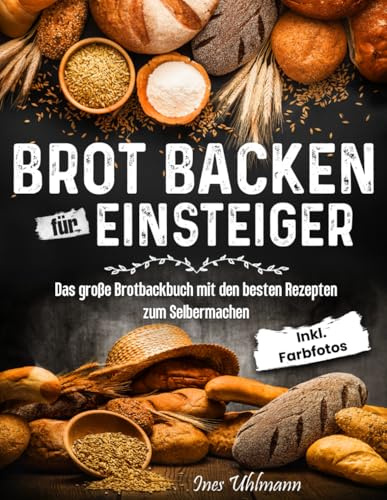 Brot Backen Für Einsteiger Das große Brotbackbuch mit den besten Rezepten zum Selbermachen inkl. Farbfotos