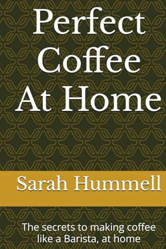 Perfect Coffee At Home: The secrets to making coffee like a Barista, at home