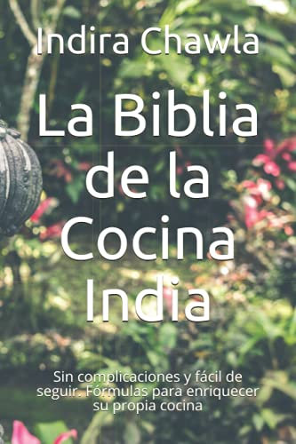 La Biblia de la Cocina India: Sin complicaciones y fácil de seguir. Fórmulas para enriquecer su propia cocina