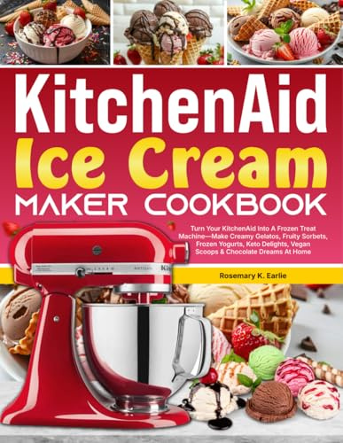 KitchenAid Ice Cream Maker Cookbook: Turn Your KitchenAid Into A Frozen Treat Machine—Make Creamy Gelatos, Fruity Sorbets, Frozen Yogurts, Keto Delights, Vegan Scoops & Chocolate Dreams At Home