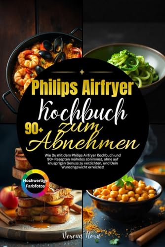 Philips Airfryer Kochbuch zum Abnehmen: Wie Du mit dem Philips Airfryer Kochbuch und 90+ Rezepten mühelos abnimmst, ohne auf knusprigen Genuss zu verzichten, und Dein Wunschgewicht erreichst!