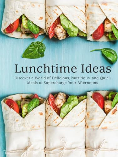 Lunchtime Ideas: Discover a World of Delicious, Nutritious, and Quick Meals to Supercharge Your Afternoons (Lunch Box Ideas For Adults)