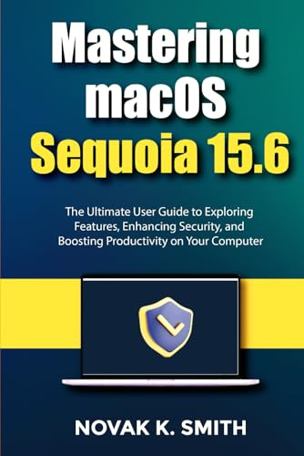 Mastering macOS Sequoia 15.6: The Ultimate User Guide to Exploring Features, Enhancing Security, and Boosting Productivity on Your Computer ... Series ( A FRIENDLY USER GUIDE COLLECTION ))