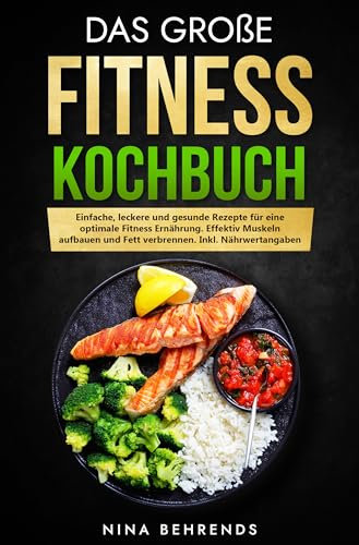 Das große Fitness Kochbuch: Einfache, leckere und gesunde Rezepte für eine optimale Fitness Ernährung. Effektiv Muskeln aufbauen und Fett verbrennen. Inkl. Nährwertangaben