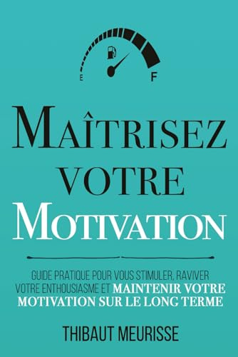 Maîtrisez votre motivation: Guide pratique pour vous stimuler, raviver votre enthousiasme et maintenir votre motivation sur le long terme
