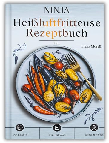 Ninja Heißluftfritteuse Rezeptbuch: Die Kunst des gesunden Frittierens – knusprig, kreativ und unwiderstehlich lecker, ganz ohne Öl
