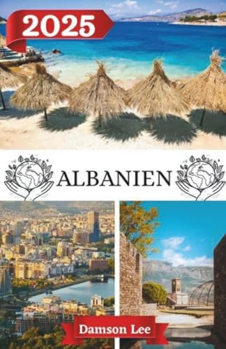 ALBANIEN REISEFÜHRER 2025: Albanien entdecken: Ihr Plan für ein unvergessliches Balkan- Abenteuer im Jahr 2025
