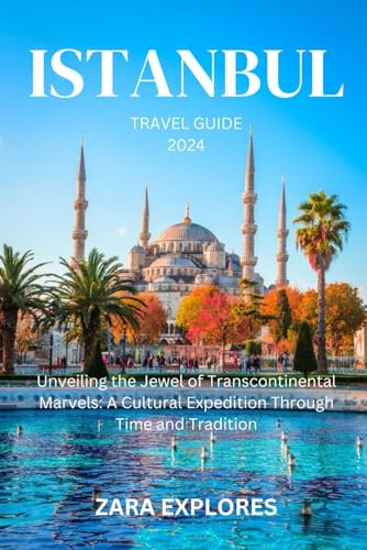 ISTANBUL TRAVEL GUIDE 2024: Unveiling the Jewel of Transcontinental Marvels: A Cultural Expedition Through Time and Tradition