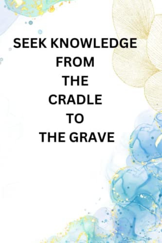 SEEK KNOWLEDGE FROM THE CRADLE TO THE GRAVE NOTEBOOK