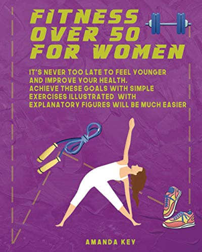 Fitness Over 50 For Women: It's Never Too Late To Feel Younger and Improve Your Health. Achieve These Goals With Simple Exercises Illustrated With Explanatory Figures Will Be Much Easier