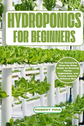 Hydroponics For Beginners: The Complete Step-by-Step Guide to Growing Herbs, Vegetables, and Fruits Indoors Without Soil