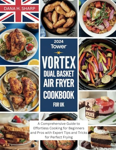 2024 TOWER VORTEX DUAL BASKET AIR FRYER COOKBOOK FOR UK: A Comprehensive Guide to Effortless Cooking for Beginners and Pros with Expert Tips and Tricks for Perfect Frying