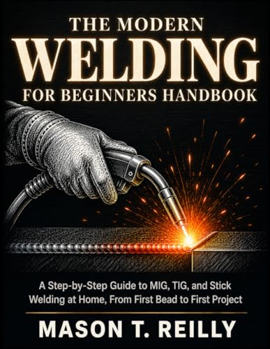 The Modern Welding for Beginners Handbook: A Step-by-Step Guide to MIG, TIG, and Stick Welding at Home, From First Bead to First Project