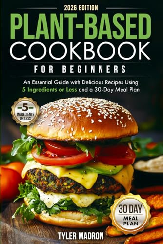 Plant-Based Cookbook for Beginners: An Essential Guide with Delicious Recipes Using 5 Ingredients or Less and a 30-Day Meal Plan