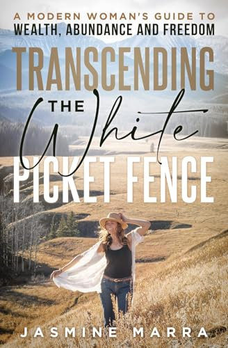 Transcending the White Picket Fence: A Modern Woman’s Guide to Wealth, Abundance and Freedom