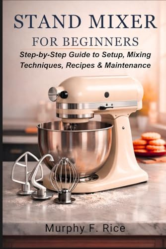 Stand Mixer for Beginners: Step-by-Step Guide to Setup, Mixing Techniques, Recipes & Maintenance