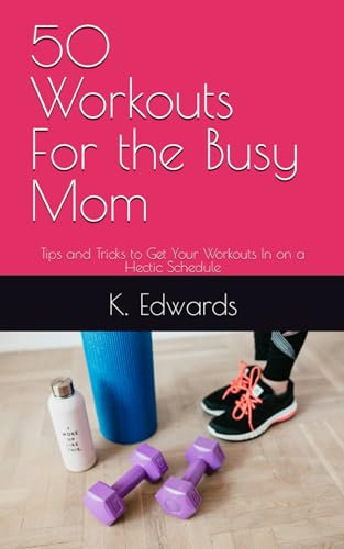 50 Workouts For the Busy Mom: Tips and Tricks to Get Your Workouts In on a Hectic Schedule
