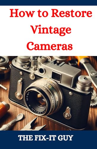 How to Restore Vintage Cameras: A Comprehensive Guide to Vintage Camera Restoration with DIY Techniques for Film Photography Enthusiasts and Collectors (The Fixers Handbook)