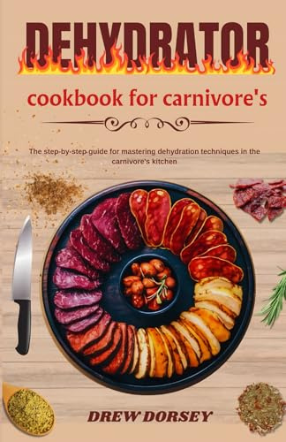 Dehydrator cookbook for carnivore's: The step by step guide for mastering dehydration techniques in the carnivore's kitchen