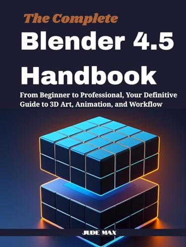 The Complete Blender 4.5 Handbook: From Beginner to Professional, Your Definitive Guide to 3D Art, Animation, and Workflow