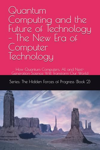 Quantum Computing and the Future of Technology – The New Era of Computer Technology: How Quantum Computers, AI, and Next-Generation Science Will Transform Our World (The Hidden Forces of Progress)
