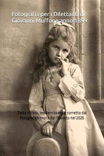 Fotografia per i Dilettanti di Giovanni Muffone anno 1899: Testo rivisto, modernizzato e corretto dal Fotografo Venuto dal Passato nel 2025