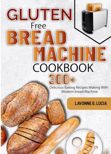 Gluten Free Bread Machine Cookbook: 300+ Delicious Baking Recipes Making With Modern bread Machine