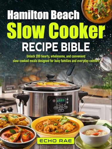 Hamilton Beach Slow Cooker Recipe Bible: Unlock 200 hearty, wholesome, and convenient slow-cooked meals designed for busy families and everyday comfort
