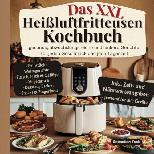 Das XXL Heißluftfritteusen Kochbuch: Gesunde, abwechslungsreiche und leckere Rezepte für jeden Geschmack und jede Tageszeit